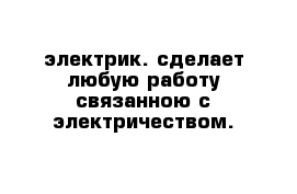 электрик. сделает любую работу связанною с электричеством.